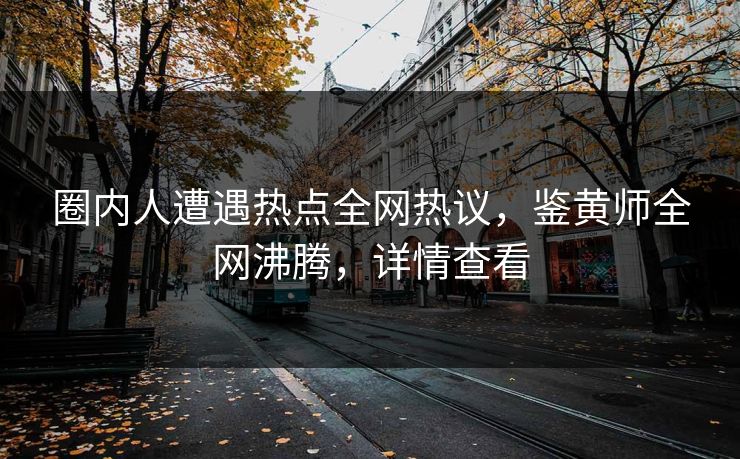圈内人遭遇热点全网热议，鉴黄师全网沸腾，详情查看
