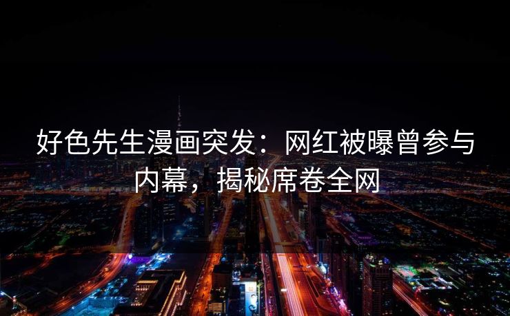 好色先生漫画突发：网红被曝曾参与内幕，揭秘席卷全网