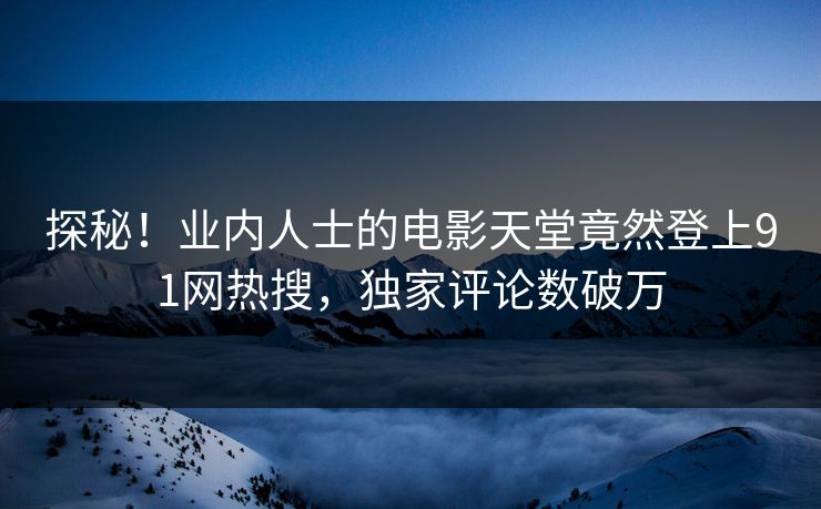探秘！业内人士的电影天堂竟然登上91网热搜，独家评论数破万