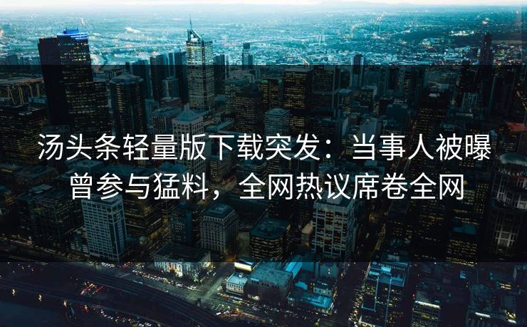 汤头条轻量版下载突发：当事人被曝曾参与猛料，全网热议席卷全网