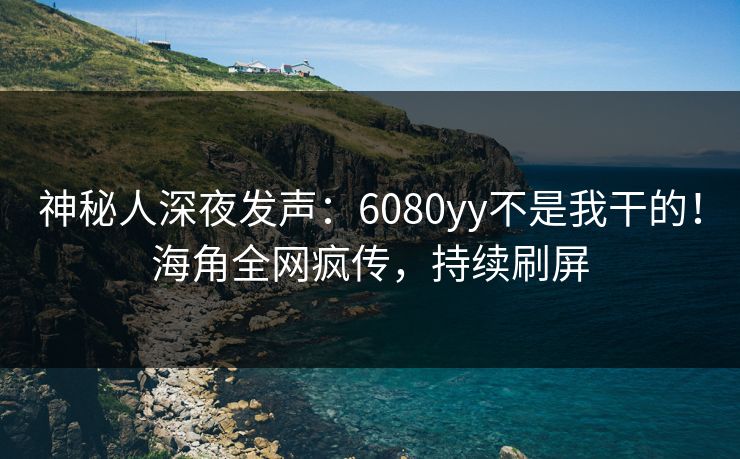 神秘人深夜发声：6080yy不是我干的！海角全网疯传，持续刷屏