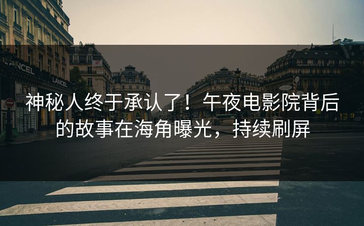 神秘人终于承认了！午夜电影院背后的故事在海角曝光，持续刷屏