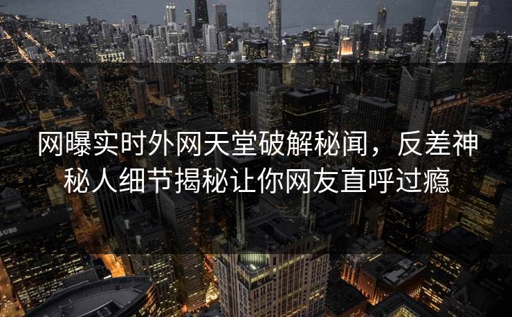 网曝实时外网天堂破解秘闻，反差神秘人细节揭秘让你网友直呼过瘾