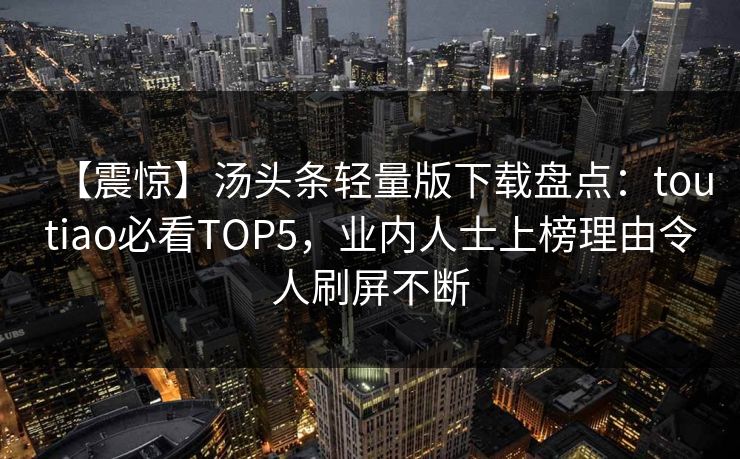 【震惊】汤头条轻量版下载盘点：toutiao必看TOP5，业内人士上榜理由令人刷屏不断