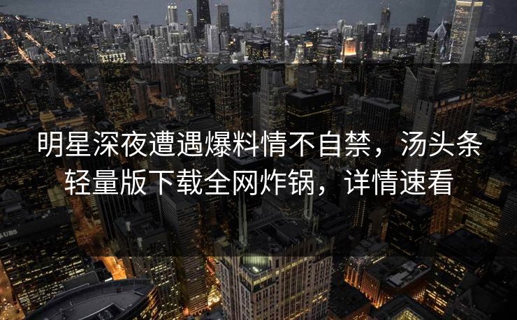 明星深夜遭遇爆料情不自禁，汤头条轻量版下载全网炸锅，详情速看
