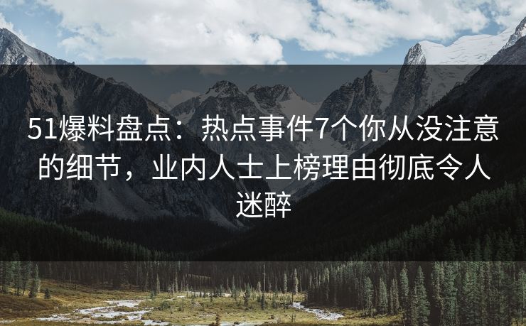 51爆料盘点：热点事件7个你从没注意的细节，业内人士上榜理由彻底令人迷醉
