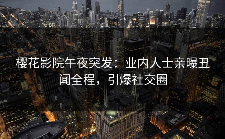 樱花影院午夜突发：业内人士亲曝丑闻全程，引爆社交圈