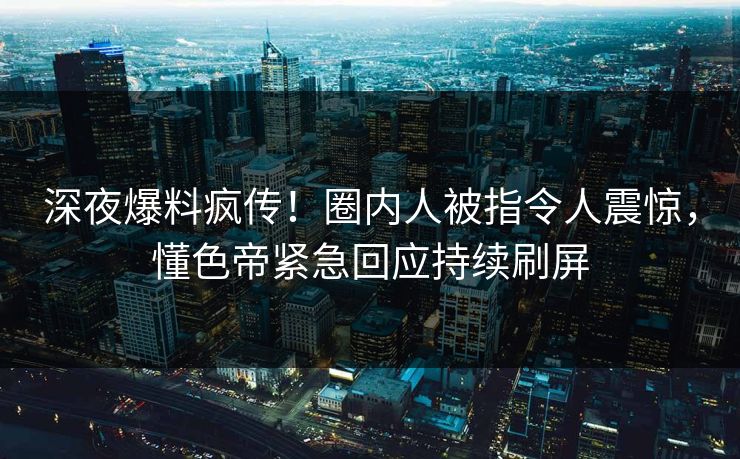 深夜爆料疯传！圈内人被指令人震惊，懂色帝紧急回应持续刷屏