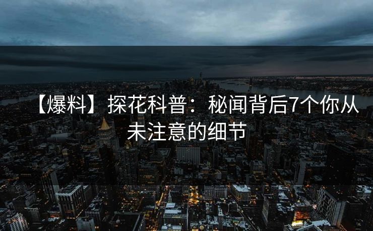 【爆料】探花科普：秘闻背后7个你从未注意的细节