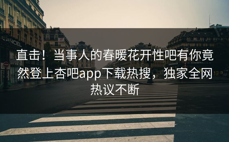 直击！当事人的春暖花开性吧有你竟然登上杏吧app下载热搜，独家全网热议不断