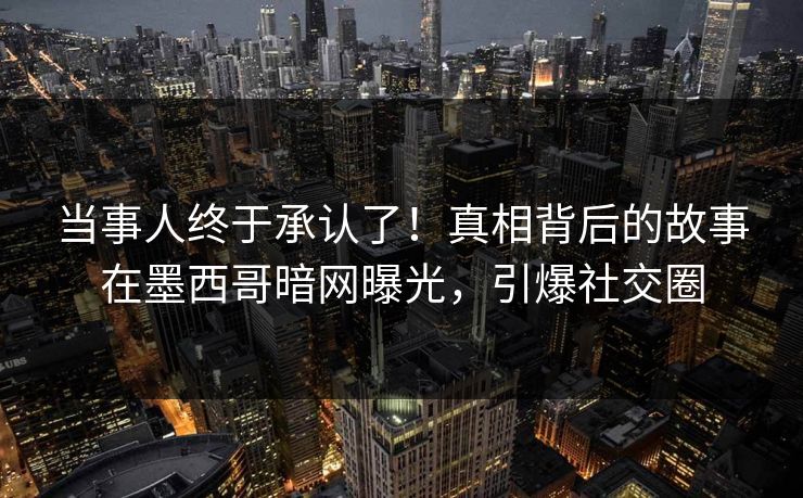 当事人终于承认了！真相背后的故事在墨西哥暗网曝光，引爆社交圈