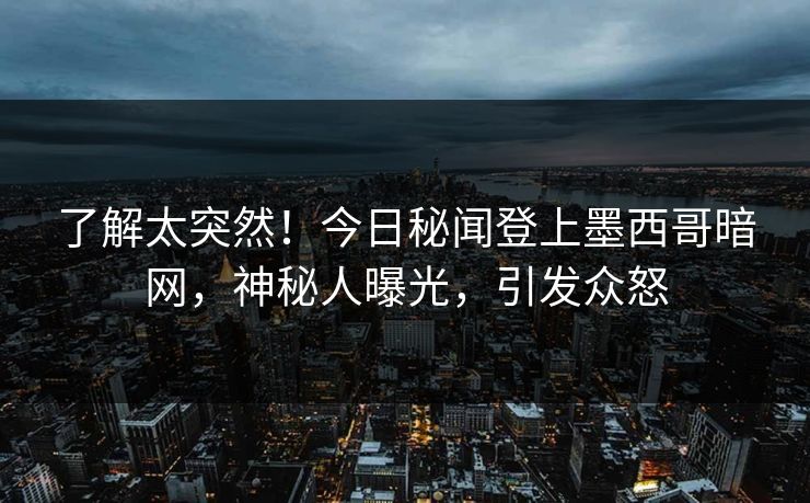 了解太突然！今日秘闻登上墨西哥暗网，神秘人曝光，引发众怒