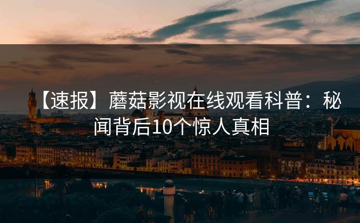 【速报】蘑菇影视在线观看科普：秘闻背后10个惊人真相