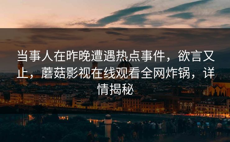 当事人在昨晚遭遇热点事件，欲言又止，蘑菇影视在线观看全网炸锅，详情揭秘