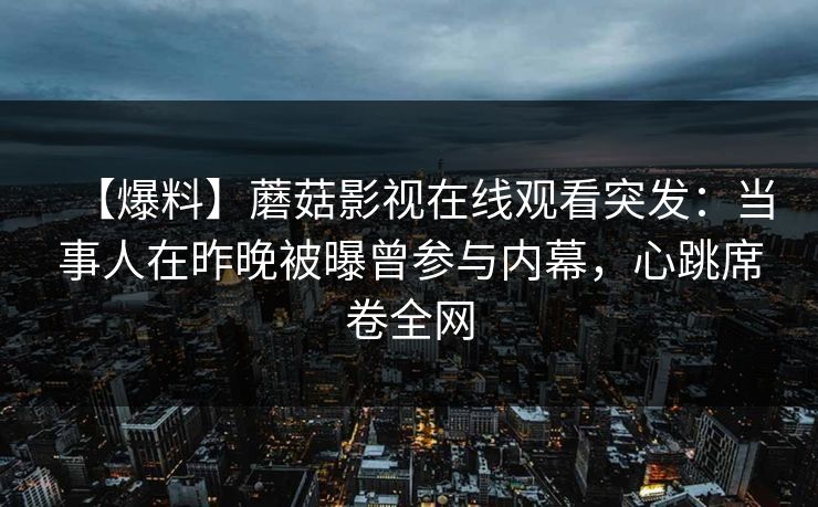 【爆料】蘑菇影视在线观看突发：当事人在昨晚被曝曾参与内幕，心跳席卷全网