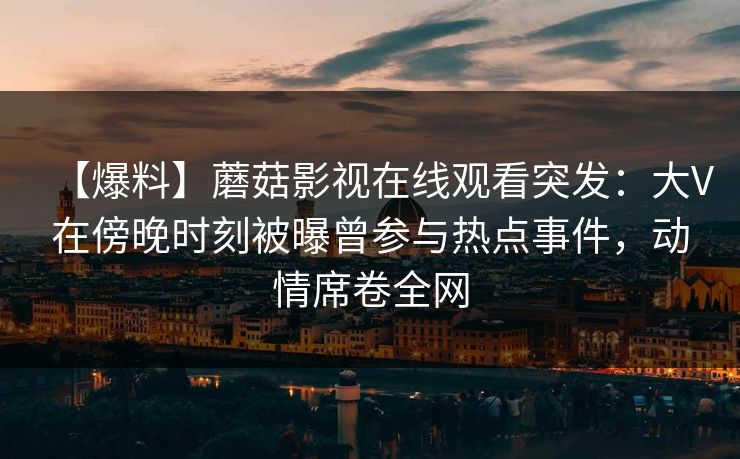 【爆料】蘑菇影视在线观看突发：大V在傍晚时刻被曝曾参与热点事件，动情席卷全网