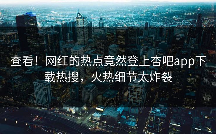 查看！网红的热点竟然登上杏吧app下载热搜，火热细节太炸裂