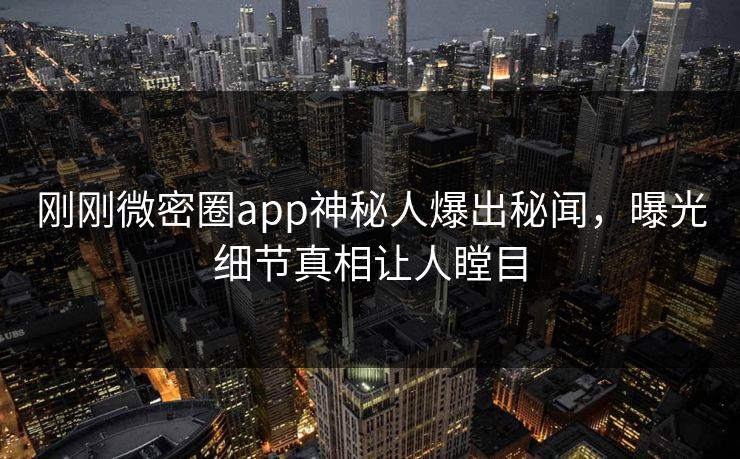 刚刚微密圈app神秘人爆出秘闻，曝光细节真相让人瞠目