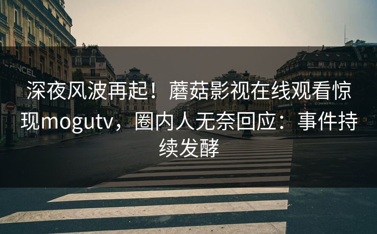 深夜风波再起！蘑菇影视在线观看惊现mogutv，圈内人无奈回应：事件持续发酵