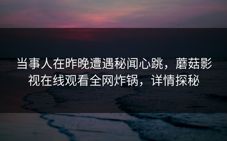 当事人在昨晚遭遇秘闻心跳，蘑菇影视在线观看全网炸锅，详情探秘