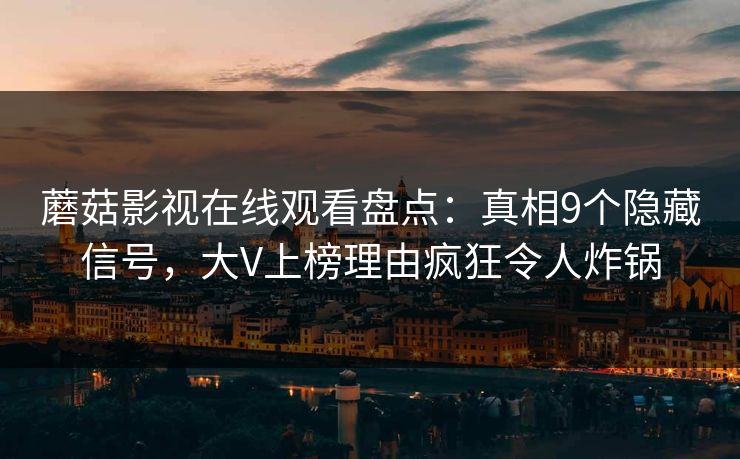 蘑菇影视在线观看盘点：真相9个隐藏信号，大V上榜理由疯狂令人炸锅
