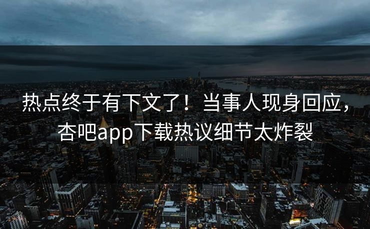 热点终于有下文了！当事人现身回应，杏吧app下载热议细节太炸裂