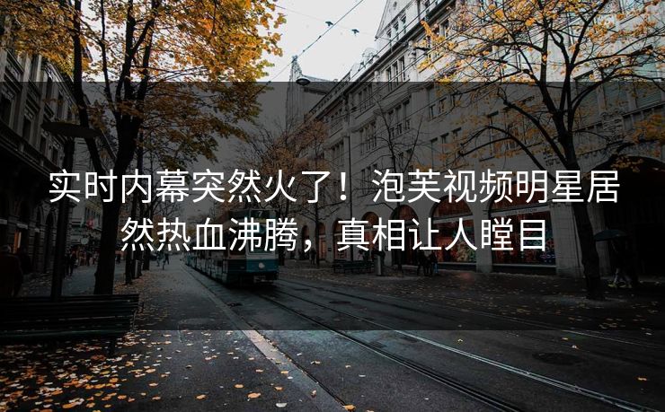 实时内幕突然火了！泡芙视频明星居然热血沸腾，真相让人瞠目
