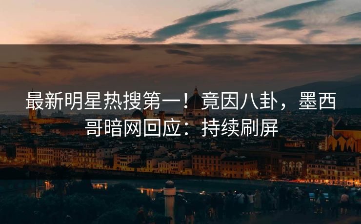 最新明星热搜第一！竟因八卦，墨西哥暗网回应：持续刷屏