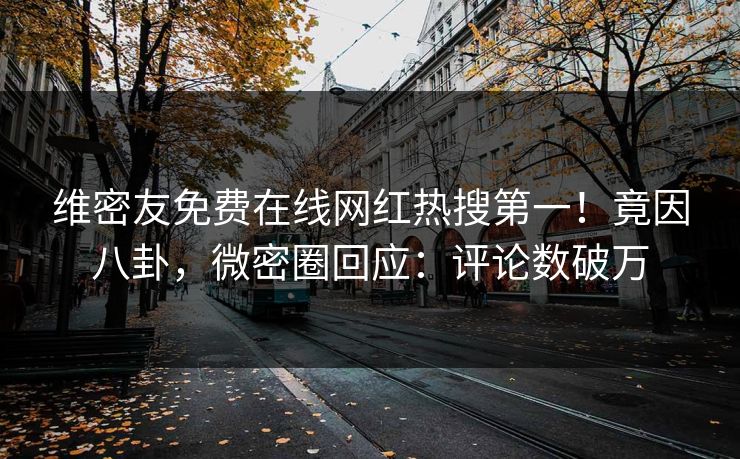 维密友免费在线网红热搜第一！竟因八卦，微密圈回应：评论数破万