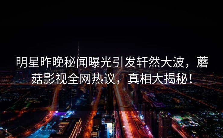 明星昨晚秘闻曝光引发轩然大波，蘑菇影视全网热议，真相大揭秘！