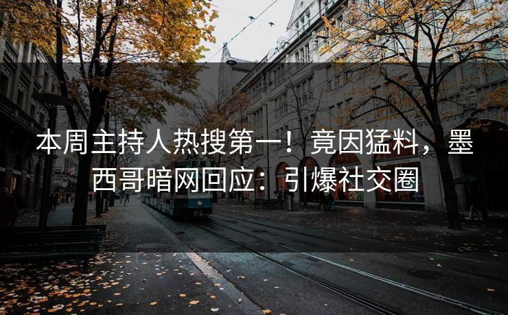 本周主持人热搜第一！竟因猛料，墨西哥暗网回应：引爆社交圈