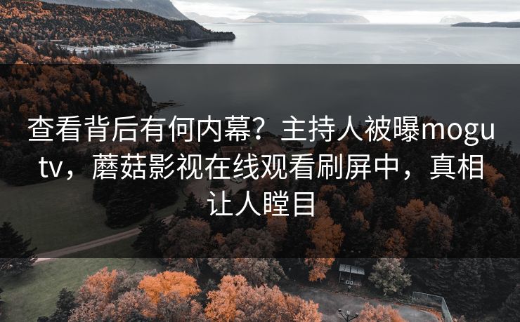 查看背后有何内幕？主持人被曝mogutv，蘑菇影视在线观看刷屏中，真相让人瞠目