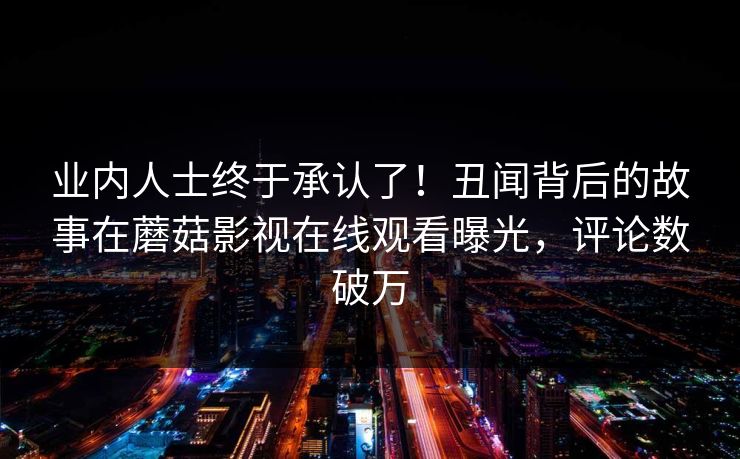 业内人士终于承认了！丑闻背后的故事在蘑菇影视在线观看曝光，评论数破万