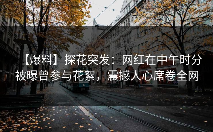 【爆料】探花突发：网红在中午时分被曝曾参与花絮，震撼人心席卷全网