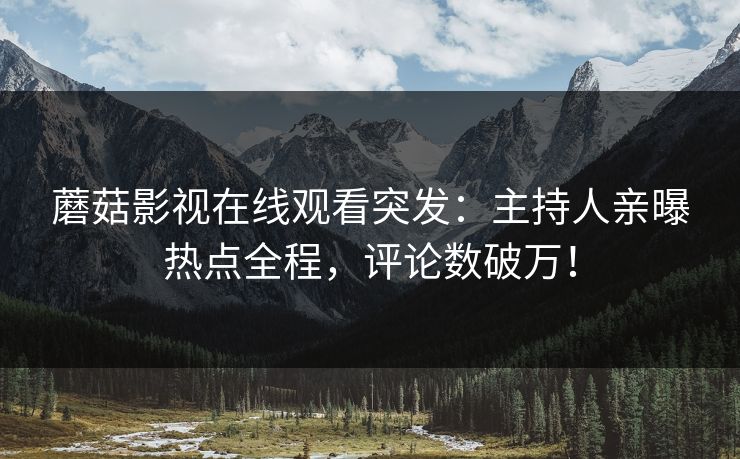 蘑菇影视在线观看突发：主持人亲曝热点全程，评论数破万！