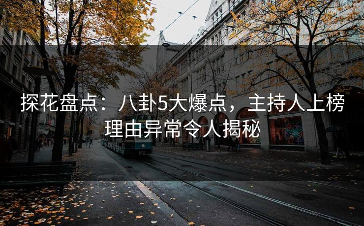 探花盘点：八卦5大爆点，主持人上榜理由异常令人揭秘