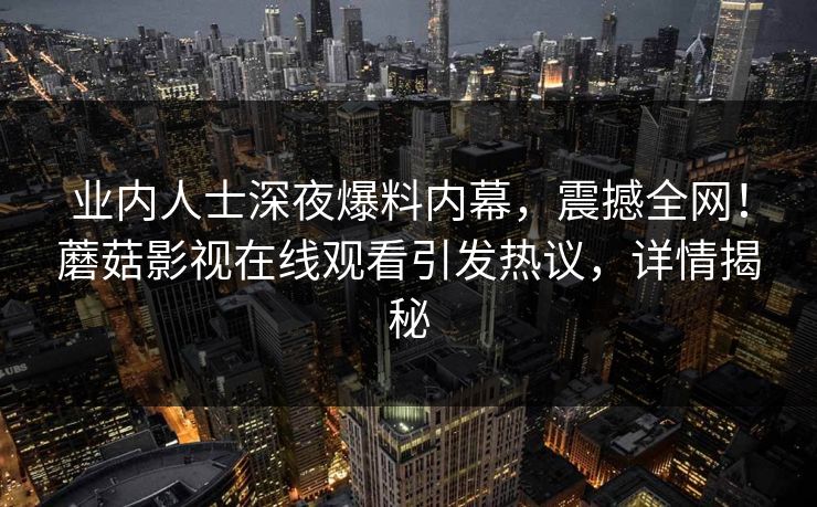 业内人士深夜爆料内幕，震撼全网！蘑菇影视在线观看引发热议，详情揭秘