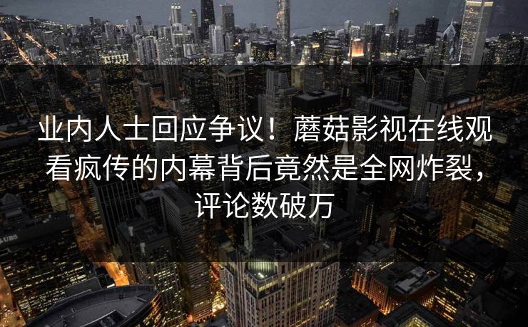 业内人士回应争议！蘑菇影视在线观看疯传的内幕背后竟然是全网炸裂，评论数破万