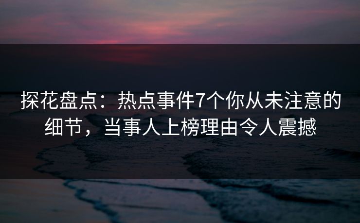 探花盘点：热点事件7个你从未注意的细节，当事人上榜理由令人震撼