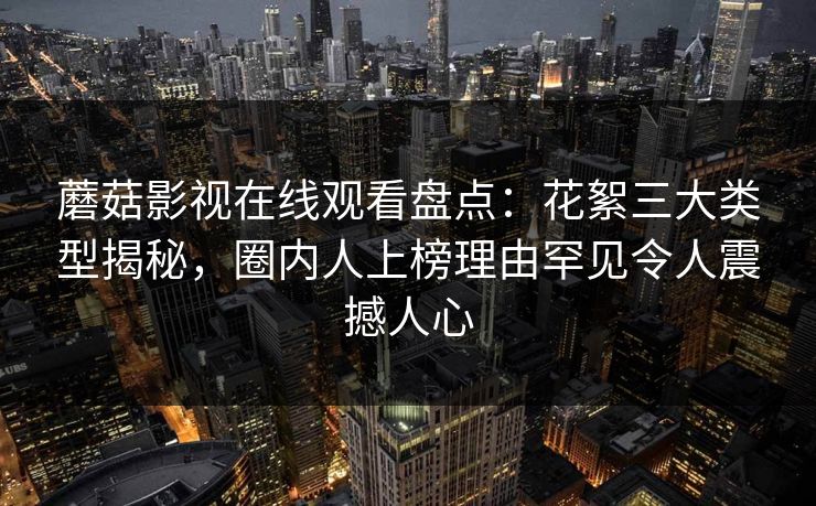 蘑菇影视在线观看盘点：花絮三大类型揭秘，圈内人上榜理由罕见令人震撼人心