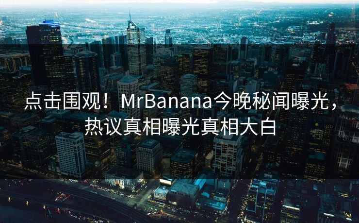 点击围观！MrBanana今晚秘闻曝光，热议真相曝光真相大白