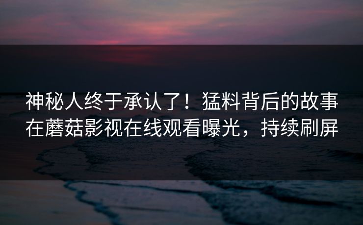神秘人终于承认了！猛料背后的故事在蘑菇影视在线观看曝光，持续刷屏