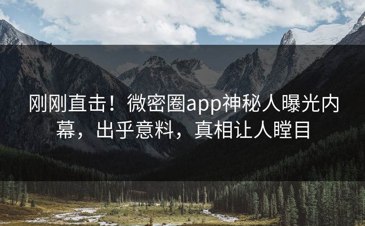 刚刚直击！微密圈app神秘人曝光内幕，出乎意料，真相让人瞠目