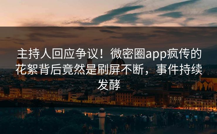 主持人回应争议！微密圈app疯传的花絮背后竟然是刷屏不断，事件持续发酵