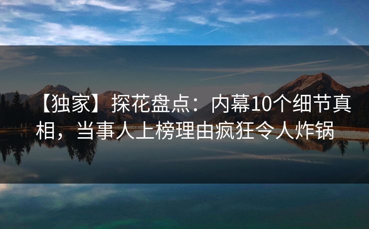 【独家】探花盘点：内幕10个细节真相，当事人上榜理由疯狂令人炸锅