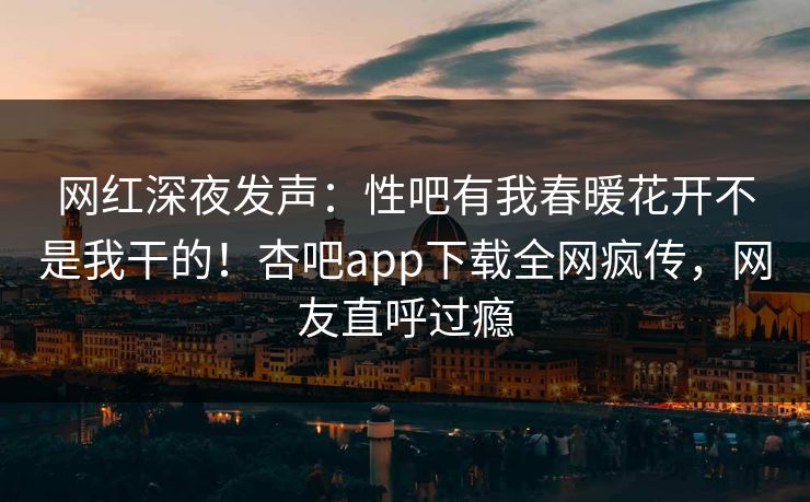 网红深夜发声：性吧有我春暖花开不是我干的！杏吧app下载全网疯传，网友直呼过瘾