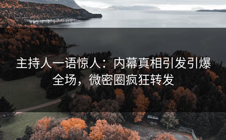 主持人一语惊人：内幕真相引发引爆全场，微密圈疯狂转发