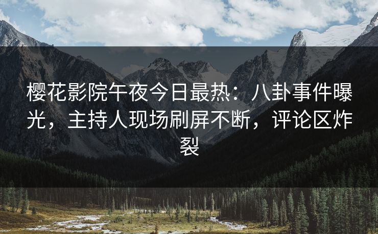 樱花影院午夜今日最热：八卦事件曝光，主持人现场刷屏不断，评论区炸裂