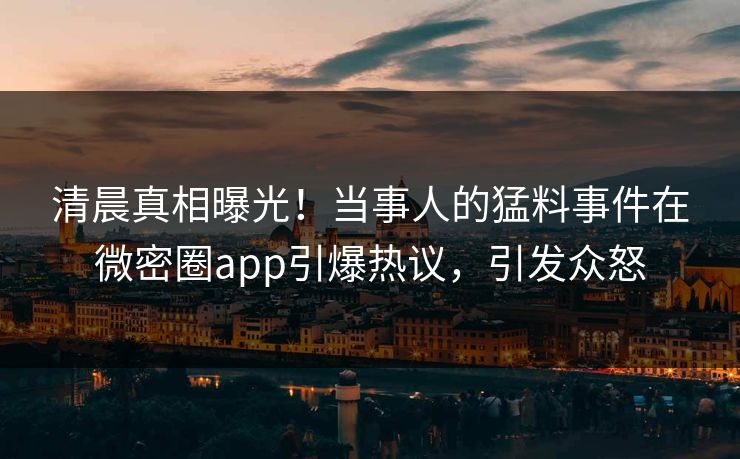 清晨真相曝光！当事人的猛料事件在微密圈app引爆热议，引发众怒