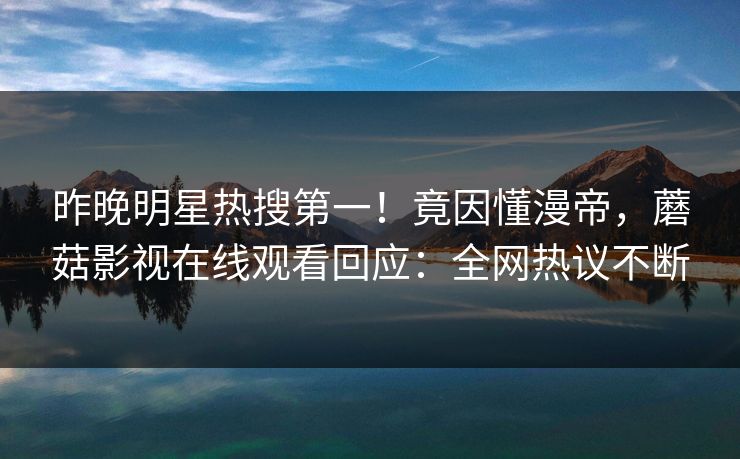 昨晚明星热搜第一！竟因懂漫帝，蘑菇影视在线观看回应：全网热议不断